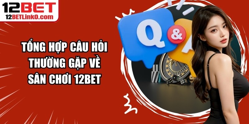 Tổng hợp câu hỏi thường gặp về sân chơi 12BET
