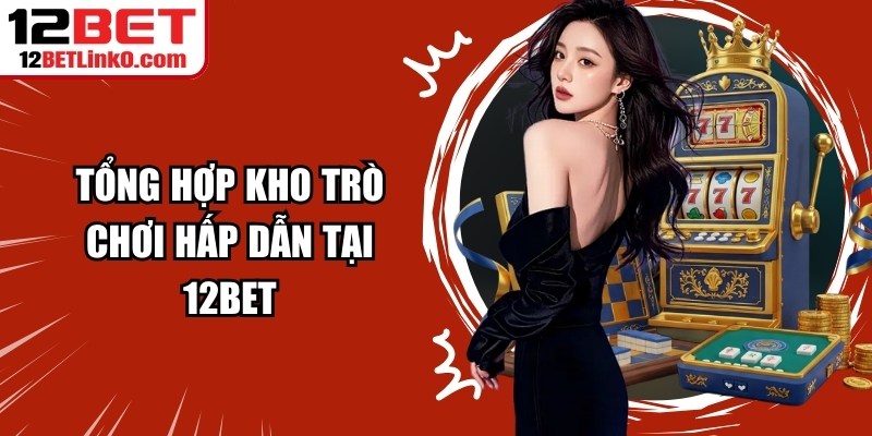 Tổng hợp kho trò chơi hấp dẫn tại 12BET