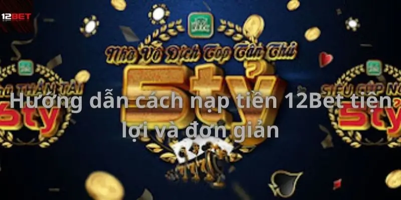 Hướng dẫn nạp tiền 12bet đơn giản - nhanh chóng