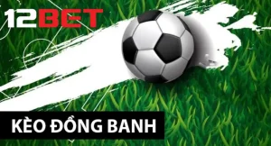 Tìm hiểu về kèo đồng banh cùng chuyên gia 12bet